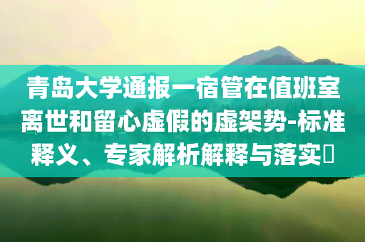 青島大學(xué)通報一宿管在值班室離世和留心虛假的虛架勢-標(biāo)準(zhǔn)釋義、專家解析解釋與落實(shí)?