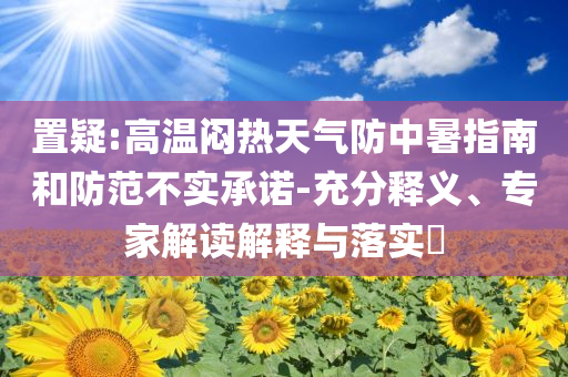 置疑:高溫悶熱天氣防中暑指南和防范不實承諾-充分釋義、專家解讀解釋與落實?