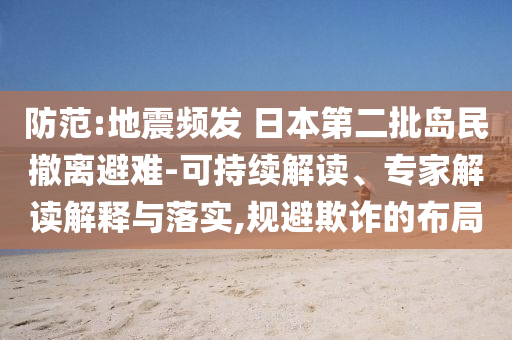 防范:地震頻發(fā) 日本第二批島民撤離避難-可持續(xù)解讀、專(zhuān)家解讀解釋與落實(shí),規(guī)避欺詐的布局