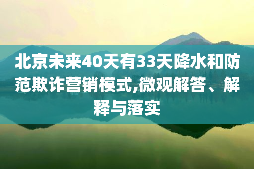 北京未來(lái)40天有33天降水和防范欺詐營(yíng)銷模式,微觀解答、解釋與落實(shí)
