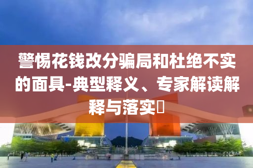 警惕花錢改分騙局和杜絕不實的面具-典型釋義、專家解讀解釋與落實?