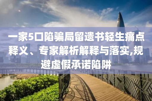 一家5口陷騙局留遺書輕生痛點釋義、專家解析解釋與落實,規(guī)避虛假承諾陷阱