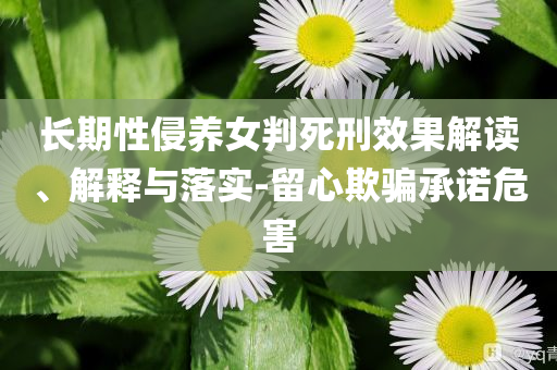 長期性侵養(yǎng)女判死刑效果解讀、解釋與落實-留心欺騙承諾危害