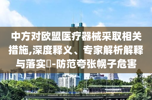 中方對歐盟醫(yī)療器械采取相關措施,深度釋義、專家解析解釋與落實?-防范夸張幌子危害