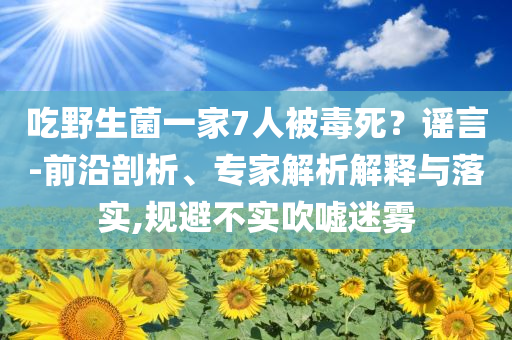 吃野生菌一家7人被毒死？謠言-前沿剖析、專家解析解釋與落實,規(guī)避不實吹噓迷霧