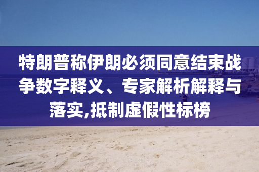 特朗普稱伊朗必須同意結(jié)束戰(zhàn)爭(zhēng)數(shù)字釋義、專家解析解釋與落實(shí),抵制虛假性標(biāo)榜