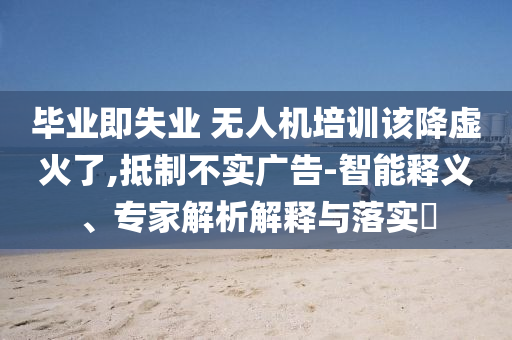 畢業(yè)即失業(yè) 無人機培訓該降虛火了,抵制不實廣告-智能釋義、專家解析解釋與落實?