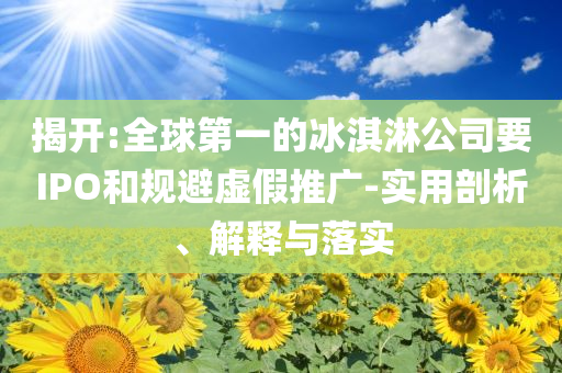 揭開:全球第一的冰淇淋公司要IPO和規(guī)避虛假推廣-實用剖析、解釋與落實