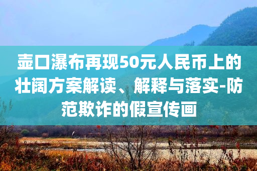 壺口瀑布再現(xiàn)50元人民幣上的壯闊方案解讀、解釋與落實-防范欺詐的假宣傳畫