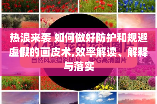 熱浪來襲 如何做好防護和規(guī)避虛假的畫皮術(shù),效率解讀、解釋與落實