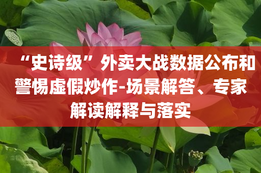 “史詩級”外賣大戰(zhàn)數(shù)據(jù)公布和警惕虛假炒作-場景解答、專家解讀解釋與落實
