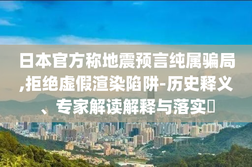 日本官方稱地震預(yù)言純屬騙局,拒絕虛假渲染陷阱-歷史釋義、專家解讀解釋與落實(shí)?