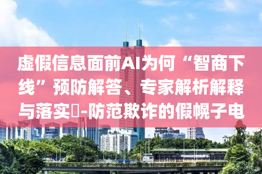 虛假信息面前AI為何“智商下線”預(yù)防解答、專家解析解釋與落實(shí)?-防范欺詐的假幌子電