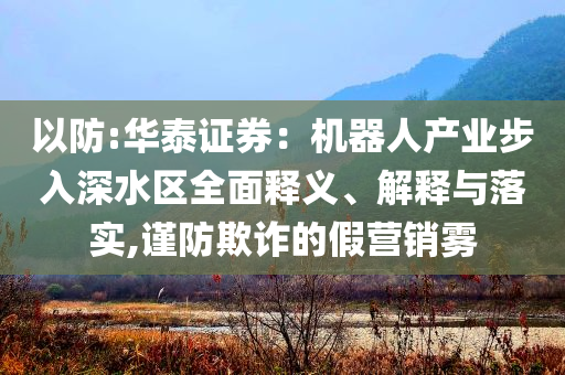 以防:華泰證券：機(jī)器人產(chǎn)業(yè)步入深水區(qū)全面釋義、解釋與落實(shí),謹(jǐn)防欺詐的假營銷霧