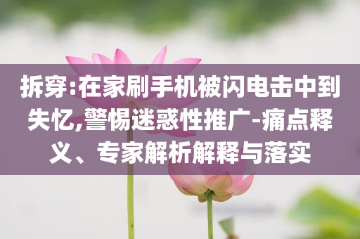拆穿:在家刷手機被閃電擊中到失憶,警惕迷惑性推廣-痛點釋義、專家解析解釋與落實