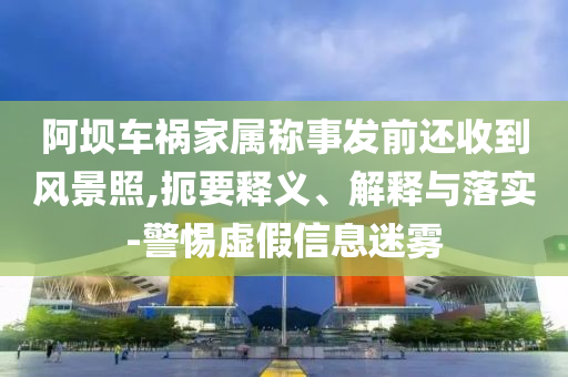 阿壩車禍家屬稱事發(fā)前還收到風(fēng)景照,扼要釋義、解釋與落實-警惕虛假信息迷霧