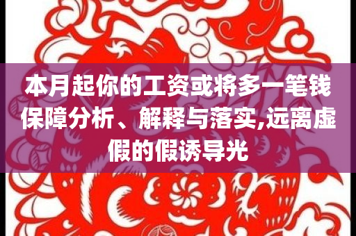 本月起你的工資或?qū)⒍嘁还P錢保障分析、解釋與落實,遠(yuǎn)離虛假的假誘導(dǎo)光