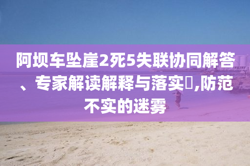 阿壩車墜崖2死5失聯(lián)協(xié)同解答、專家解讀解釋與落實?,防范不實的迷霧