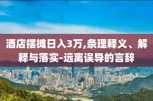 酒店擺攤?cè)杖?萬,條理釋義、解釋與落實-遠(yuǎn)離誤導(dǎo)的言辭