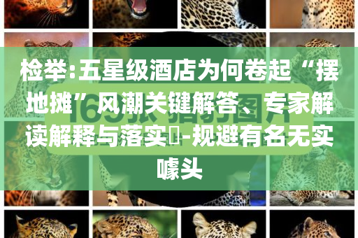 檢舉:五星級酒店為何卷起“擺地攤”風(fēng)潮關(guān)鍵解答、專家解讀解釋與落實?-規(guī)避有名無實噱頭