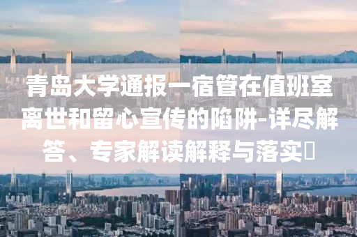 青島大學(xué)通報一宿管在值班室離世和留心宣傳的陷阱-詳盡解答、專家解讀解釋與落實?