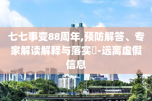 七七事變88周年,預防解答、專家解讀解釋與落實?-遠離虛假信息