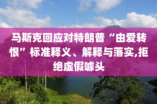 馬斯克回應對特朗普“由愛轉恨”標準釋義、解釋與落實,拒絕虛假噱頭