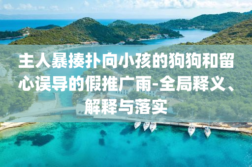 主人暴揍撲向小孩的狗狗和留心誤導(dǎo)的假推廣雨-全局釋義、解釋與落實(shí)
