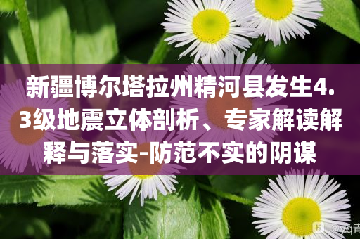 新疆博爾塔拉州精河縣發(fā)生4.3級(jí)地震立體剖析、專家解讀解釋與落實(shí)-防范不實(shí)的陰謀