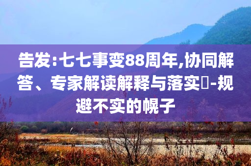 告發(fā):七七事變88周年,協(xié)同解答、專(zhuān)家解讀解釋與落實(shí)?-規(guī)避不實(shí)的幌子