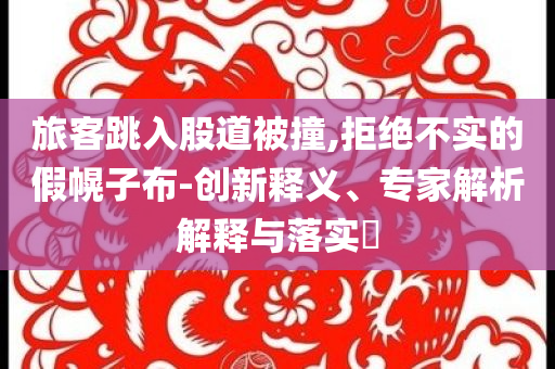 旅客跳入股道被撞,拒絕不實的假幌子布-創(chuàng)新釋義、專家解析解釋與落實?