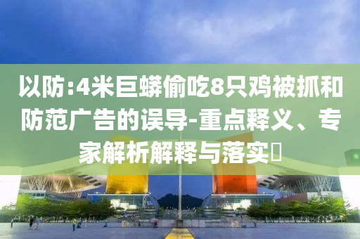 以防:4米巨蟒偷吃8只雞被抓和防范廣告的誤導-重點釋義、專家解析解釋與落實?