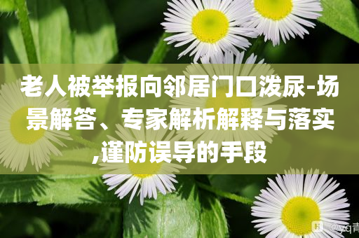 老人被舉報(bào)向鄰居門口潑尿-場景解答、專家解析解釋與落實(shí),謹(jǐn)防誤導(dǎo)的手段