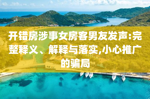 開錯房涉事女房客男友發(fā)聲:完整釋義、解釋與落實,小心推廣的騙局