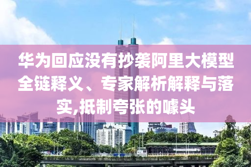 華為回應(yīng)沒(méi)有抄襲阿里大模型全鏈釋義、專家解析解釋與落實(shí),抵制夸張的噱頭