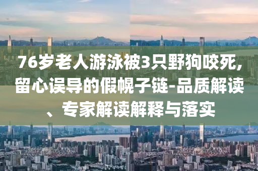 76歲老人游泳被3只野狗咬死,留心誤導的假幌子鏈-品質(zhì)解讀、專家解讀解釋與落實