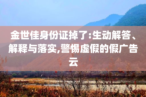 金世佳身份證掉了:生動解答、解釋與落實(shí),警惕虛假的假廣告云