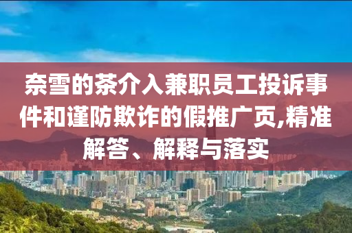 奈雪的茶介入兼職員工投訴事件和謹(jǐn)防欺詐的假推廣頁,精準(zhǔn)解答、解釋與落實(shí)