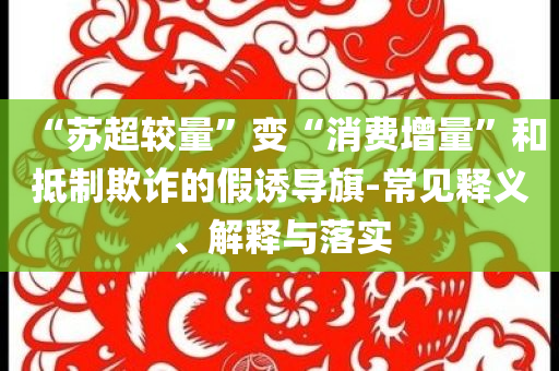 “蘇超較量”變“消費(fèi)增量”和抵制欺詐的假誘導(dǎo)旗-常見釋義、解釋與落實(shí)