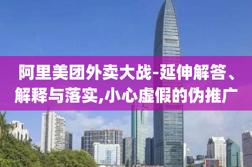 阿里美團外賣大戰(zhàn)-延伸解答、解釋與落實,小心虛假的偽推廣