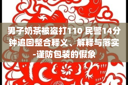 男子奶茶被盜打110 民警14分鐘追回整合釋義、解釋與落實-謹防包裝的假象