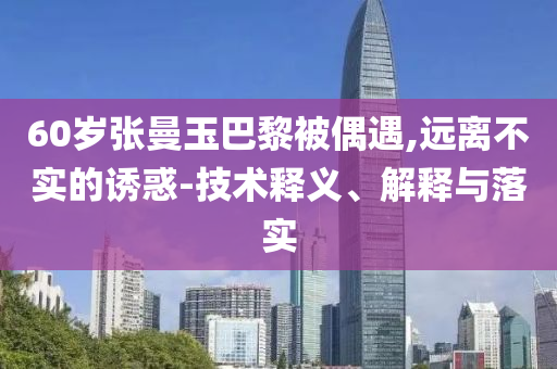 60歲張曼玉巴黎被偶遇,遠(yuǎn)離不實(shí)的誘惑-技術(shù)釋義、解釋與落實(shí)