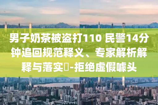 男子奶茶被盜打110 民警14分鐘追回規(guī)范釋義、專(zhuān)家解析解釋與落實(shí)?-拒絕虛假噱頭