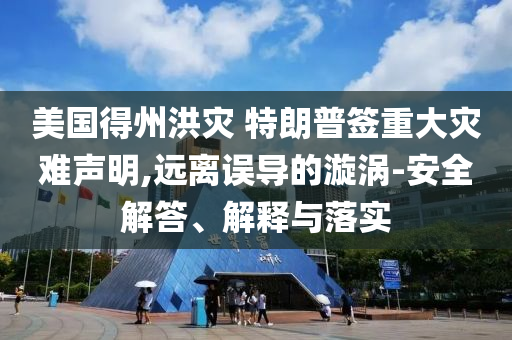 美國得州洪災(zāi) 特朗普簽重大災(zāi)難聲明,遠(yuǎn)離誤導(dǎo)的漩渦-安全解答、解釋與落實(shí)