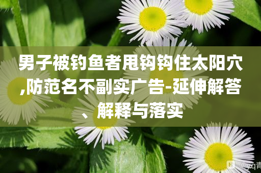 男子被釣魚者甩鉤鉤住太陽穴,防范名不副實廣告-延伸解答、解釋與落實
