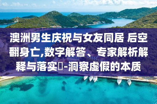 澳洲男生慶祝與女友同居 后空翻身亡,數(shù)字解答、專家解析解釋與落實?-洞察虛假的本質(zhì)