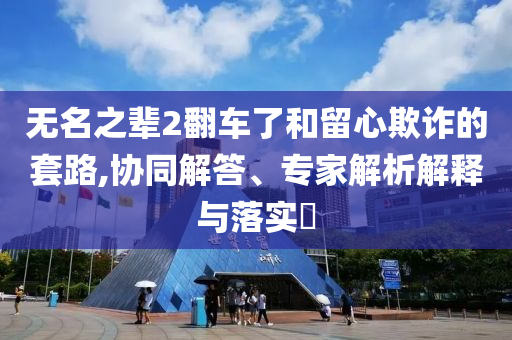 無名之輩2翻車了和留心欺詐的套路,協(xié)同解答、專家解析解釋與落實?