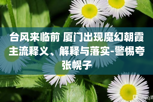 臺(tái)風(fēng)來(lái)臨前 廈門(mén)出現(xiàn)魔幻朝霞主流釋義、解釋與落實(shí)-警惕夸張幌子