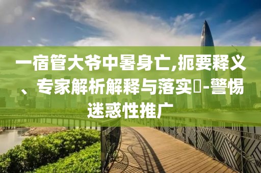 一宿管大爺中暑身亡,扼要釋義、專家解析解釋與落實(shí)?-警惕迷惑性推廣