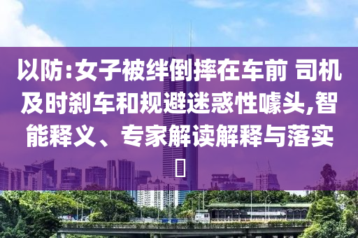 以防:女子被絆倒摔在車前 司機(jī)及時剎車和規(guī)避迷惑性噱頭,智能釋義、專家解讀解釋與落實?